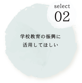 SELECT02 学校教育の振興に活用してほしい