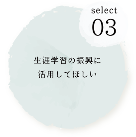 SELECT03 生涯学習の振興に活用してほしい