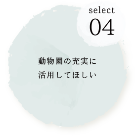 SELECT04 動物園の充実に活用してほしい