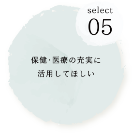 SELECT05 保健・医療の充実に活用してほしい